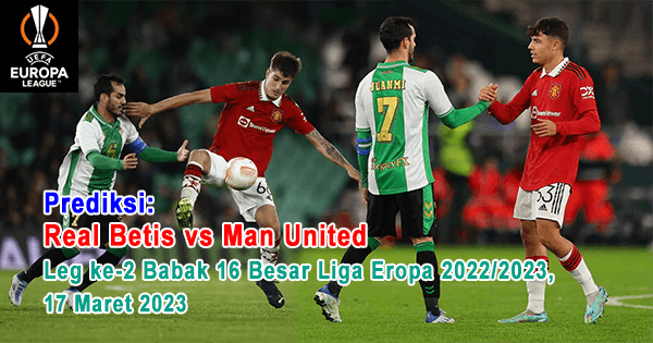 Prediksi Real Betis vs Man United pada Leg ke-2 Babak 16 Besar Liga Eropa 2022/2023, 17 Maret 2023